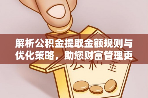府谷解析公积金提取金额规则与优化策略，助您财富管理更高效