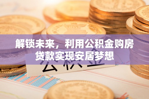 府谷解锁未来，利用公积金购房贷款实现安居梦想