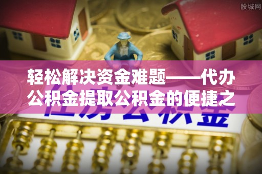 府谷轻松解决资金难题——代办公积金提取公积金的便捷之道