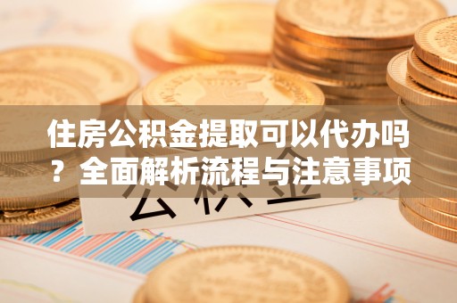 府谷住房公积金提取可以代办吗？全面解析流程与注意事项
