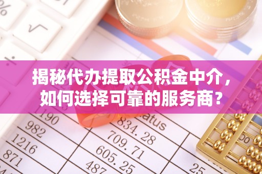 府谷揭秘代办提取公积金中介，如何选择可靠的服务商？