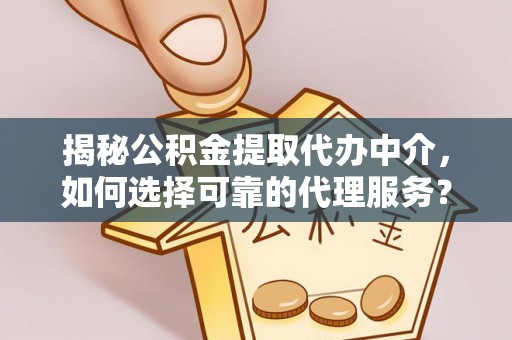 府谷揭秘公积金提取代办中介，如何选择可靠的代理服务？