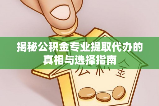 府谷揭秘公积金专业提取代办的真相与选择指南