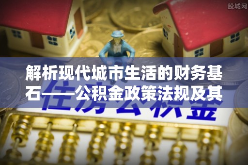 府谷解析现代城市生活的财务基石——公积金政策法规及其深远影响