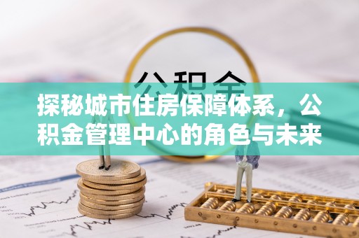 府谷探秘城市住房保障体系，公积金管理中心的角色与未来
