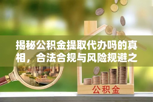 府谷揭秘公积金提取代办吗的真相，合法合规与风险规避之道