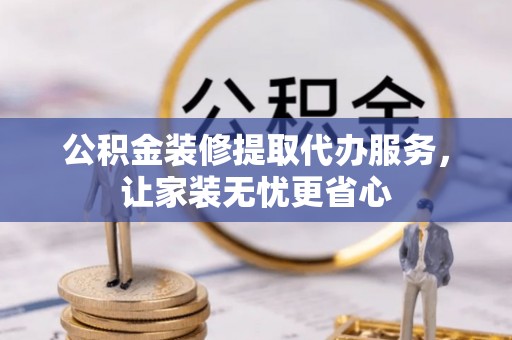 府谷公积金装修提取代办服务，让家装无忧更省心