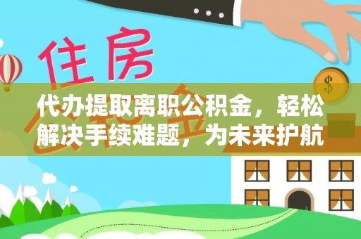 府谷代办提取离职公积金，轻松解决手续难题，为未来护航