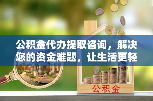 府谷公积金代办提取咨询，解决您的资金难题，让生活更轻松