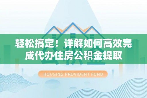 府谷轻松搞定！详解如何高效完成代办住房公积金提取