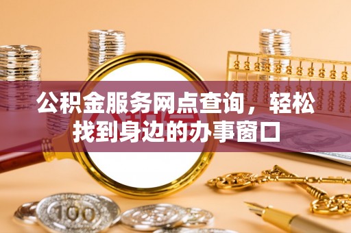 府谷公积金服务网点查询，轻松找到身边的办事窗口